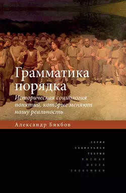 Грамматика порядка. Историческая социология понятий  которые меняют нашу реальность Александр Бикбов