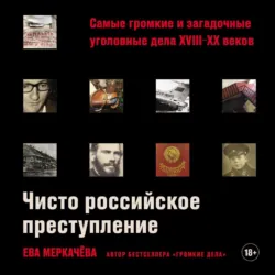 Чисто российское преступление: Самые громкие и загадочные уголовные дела XVIII–XX веков - Ева Меркачёва