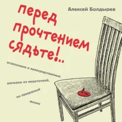 Перед прочтением сядьте!.. Остроумные и непосредственные рассказы из нешуточной, но прекрасной жизни - Алексей Болдырев