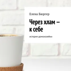 Через хлам – к себе. История домохозяйки - Елена Бюргер