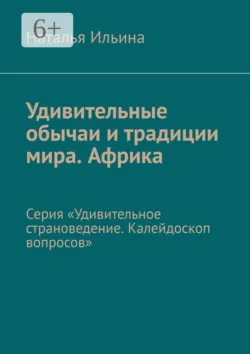 Удивительные обычаи и традиции мира. Африка. Серия «Удивительное страноведение. Калейдоскоп вопросов» - Наталья Ильина