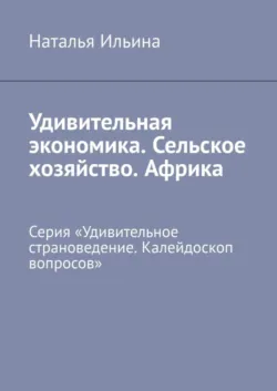 Удивительная экономика. Сельское хозяйство. Африка. Серия «Удивительное страноведение. Калейдоскоп вопросов» - Наталья Ильина