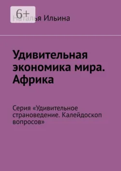 Удивительная экономика мира. Африка. Серия «Удивительное страноведение. Калейдоскоп вопросов» - Наталья Ильина