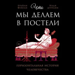 Что мы делаем в постели: Горизонтальная история человечества - Надя Дуррани