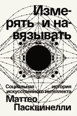 Измерять и навязывать. Социальная история искусственного интеллекта Маттео Пасквинелли