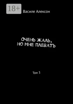 Очень жаль, но мне плевать. Том 3, Василе Алексон