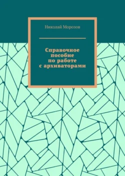 Справочное пособие по работе с архиваторами Николай Морозов