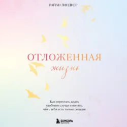 Отложенная жизнь. Как перестать ждать удобного случая и понять, что у тебя есть только сегодня - Райан Линднер