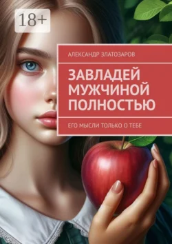 Завладей мужчиной полностью. Его мысли только о тебе, Александр Златозаров