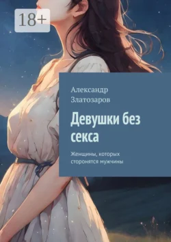 Девушки без секса. Женщины, которых сторонятся мужчины, Александр Златозаров