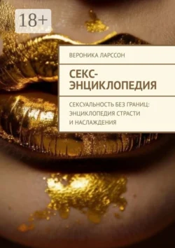Секс-энциклопедия. Сексуальность без границ: энциклопедия страсти и наслаждения - Вероника Ларссон