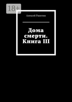 Дома смерти. Книга III - Алексей Ракитин