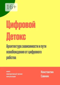 Цифровой Детокс. Архитектура зависимости и пути освобождения от цифрового рабства, Константин Савкин