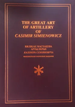 The Great Art of Artillery of Casimir Simienowicz .Вялікае мастацтва артылерыі Казіміра Семяновіча (факсімільнае навуковае выданне) - Коллектив авторов