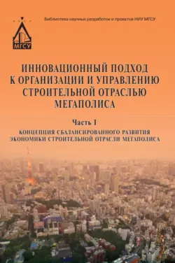 Инновационный подход к организации и управлению строительной отраслью мегаполиса. Часть 1. Концепция сбалансированного развития экономики строительной отрасли мегаполиса - Юрий Кулаков