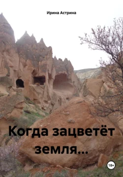 Когда зацветёт земля… - Ирина Астрина Когда зацветёт земля… - Ирина Астрина