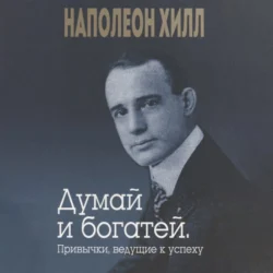 Думай и богатей. Привычки  ведущие к успеху Наполеон Хилл