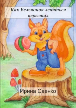 Как Бельчонок лениться перестал - Ирина Саенко Как Бельчонок лениться перестал - Ирина Саенко
