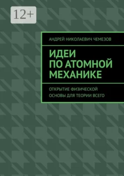 Идеи по атомной механике. Открытие физической основы для теории всего - Андрей Чемезов Идеи по атомной механике. Открытие физической основы для теории всего - Андрей Чемезов