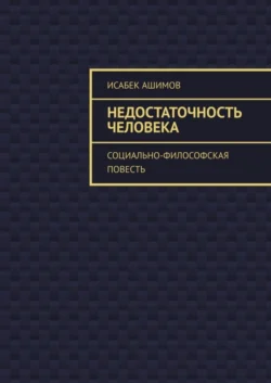 Недостаточность человека. Социально-философская повесть - Исабек Ашимов Недостаточность человека. Социально-философская повесть - Исабек Ашимов