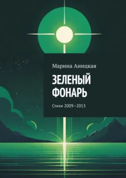 Зеленый фонарь. Стихи 2009–2013 - Марина Аницкая Зеленый фонарь. Стихи 2009–2013 - Марина Аницкая