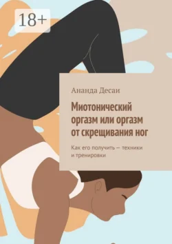 Миотонический оргазм или оргазм от скрещивания ног. Как его получить – техники и тренировки - Ананда Десаи Миотонический оргазм или оргазм от скрещивания ног. Как его получить – техники и тренировки - Ананда Десаи