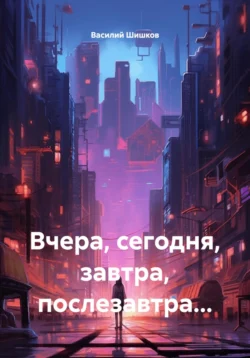 Вчера, сегодня, завтра, послезавтра… - Василий Шишков Вчера, сегодня, завтра, послезавтра… - Василий Шишков