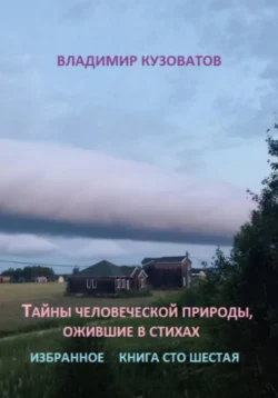 Тайны человеческой природы, ожившие в стихах. Книга сто шестая - Владимир Кузоватов Тайны человеческой природы, ожившие в стихах. Книга сто шестая - Владимир Кузоватов