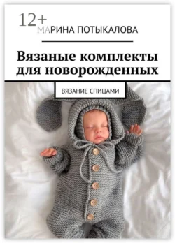 Вязаные комплекты для новорожденных. Вязание спицами - Марина Потыкалова