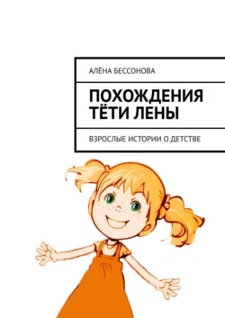 Похождения тёти Лены. Взрослые истории о детстве - Алёна Бессонова Похождения тёти Лены. Взрослые истории о детстве - Алёна Бессонова