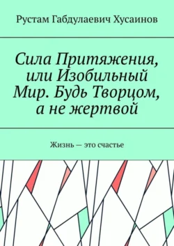Сила Притяжения, или Изобильный Мир. Будь Творцом, а не жертвой, Рустам Хусаинов