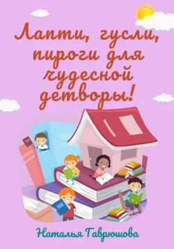 Лапти, гусли, пироги для чудесной детворы!, Наталья Гаврюшова