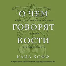 О чем говорят кости. Убийства, войны и геноцид глазами судмедэксперта - Клиа Кофф