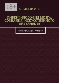 Киберфилософия мозга, сознания, искусственного интеллекта. Интервал абстракции, И.А. Ашимов