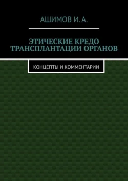 Этические кредо трансплантации органов. Концепты и комментарии, И.А. Ашимов