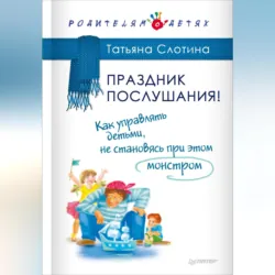 Праздник послушания! Как управлять детьми, не становясь при этом монстром - Татьяна Слотина