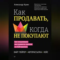Как продавать, когда не покупают. Три мощнейших инструмента продаж на B2B-рынках - Александр Кузин
