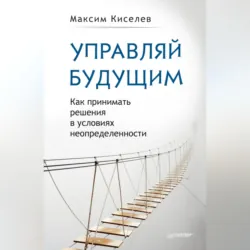 Управляй будущим. Как принимать решения в условиях неопределенности - Максим Киселев