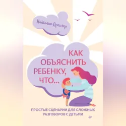 Как объяснить ребенку, что… Простые сценарии для сложных разговоров с детьми - Наталия Преслер