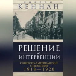 Решение об интервенции. Советско-американские отношения, 1918–1920 - Джордж Кеннан