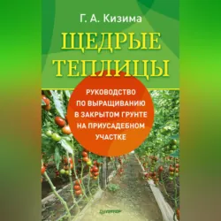 Щедрые теплицы. Руководство по выращиванию в закрытом грунте на приусадебном участке - Галина Кизима