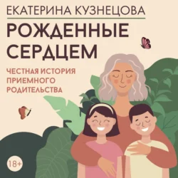 Рожденные сердцем. Честная история приемного родительства - Екатерина Кузнецова Рожденные сердцем. Честная история приемного родительства - Екатерина Кузнецова