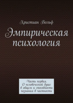 Эмпирическая психология. Часть первая. О человеческой душе в общем и способности познания в частности, Христиан Вольф
