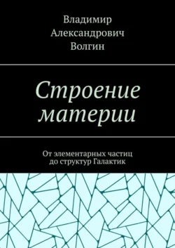 Строение материи. От элементарных частиц до структур Галактик Владимир Волгин