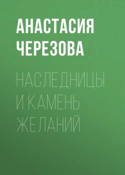 Наследницы и камень желаний Анастасия Черезова
