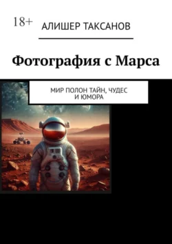 Фотография с Марса. Мир полон тайн  чудес и юмора Алишер Таксанов
