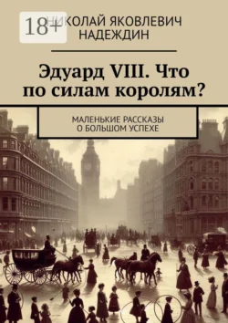 Эдуард VIII. Что по силам королям? Маленькие рассказы о большом успехе, Николай Надеждин