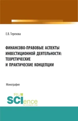 Финансово-правовые аспекты инвестиционной деятельности: теоретические и практические концепции. (Аспирантура, Бакалавриат, Магистратура). Монография. - Елена Терехова