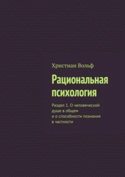 Рациональная психология. Раздел 1. О человеческой душе в общем и о способности познания в частности Христиан Вольф