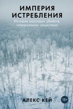 Империя истребления: История массовых убийств  совершенных нацистами Алекс Кей